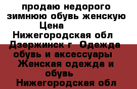 продаю недорого зимнюю обувь женскую › Цена ­ 1 500 - Нижегородская обл., Дзержинск г. Одежда, обувь и аксессуары » Женская одежда и обувь   . Нижегородская обл.